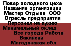 Повар холодного цеха › Название организации ­ Мастер Отдыха, ООО › Отрасль предприятия ­ Персонал на кухню › Минимальный оклад ­ 35 000 - Все города Работа » Вакансии   . Магаданская обл.,Магадан г.